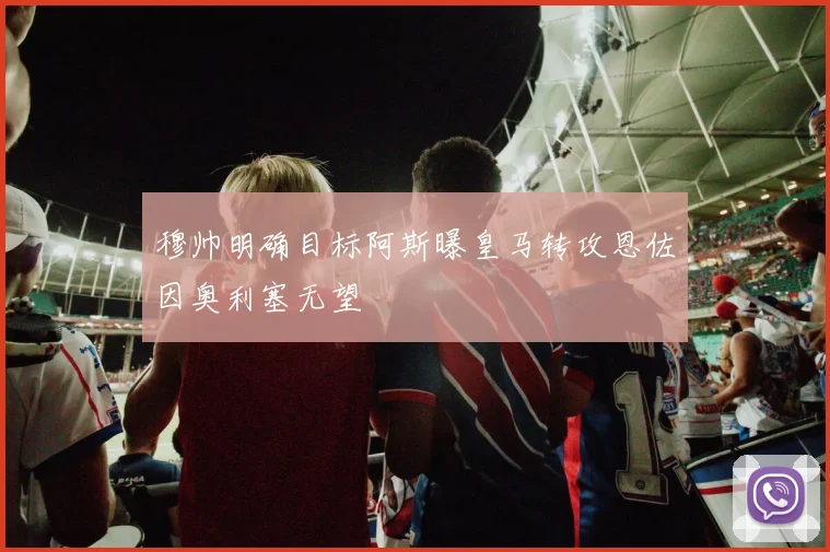 穆帅明确目标阿斯曝皇马转攻恩佐因奥利塞无望
