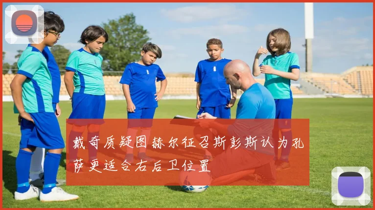 戴奇质疑图赫尔征召斯彭斯认为孔萨更适合右后卫位置