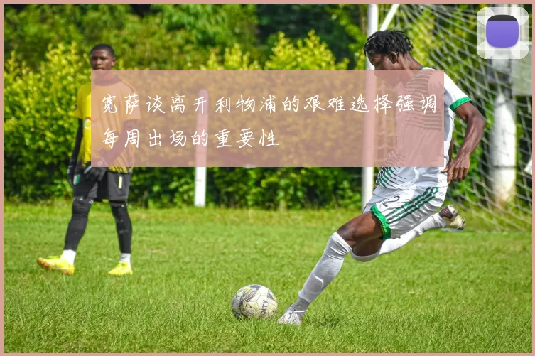宽萨谈离开利物浦的艰难选择强调每周出场的重要性