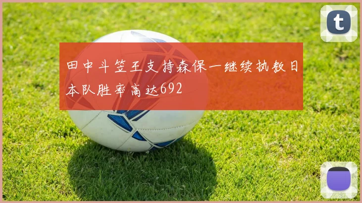 田中斗笠王支持森保一继续执教日本队胜率高达692