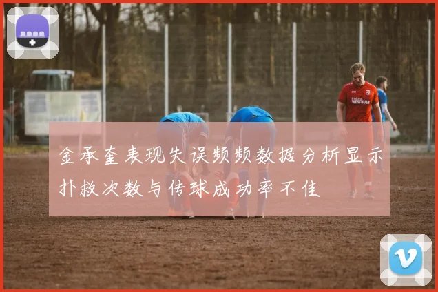 金承奎表现失误频频数据分析显示扑救次数与传球成功率不佳