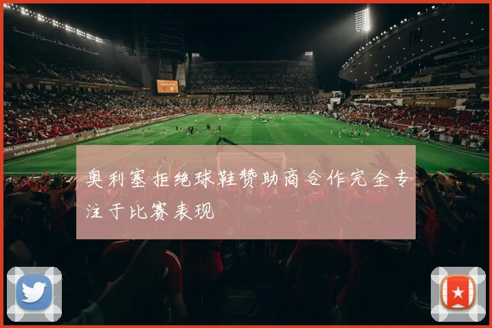 奥利塞拒绝球鞋赞助商合作完全专注于比赛表现