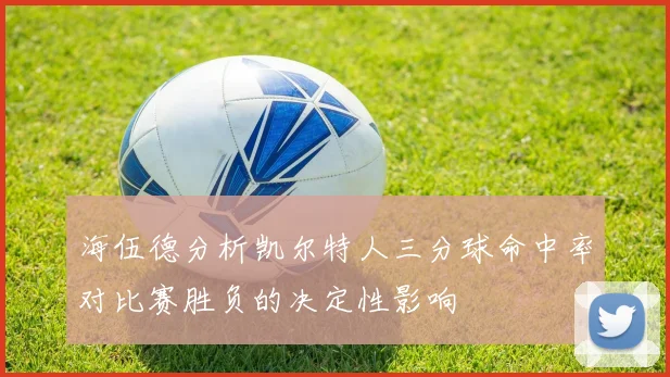 海伍德分析凯尔特人三分球命中率对比赛胜负的决定性影响
