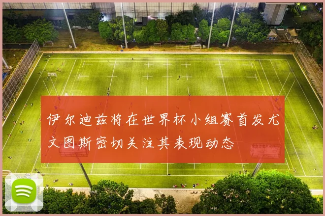 伊尔迪兹将在世界杯小组赛首发尤文图斯密切关注其表现动态