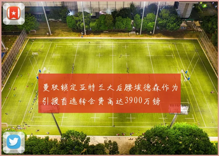 曼联锁定亚特兰大后腰埃德森作为引援首选转会费高达3900万镑