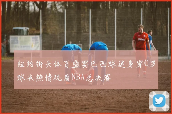 纽约街头体育盛宴巴西球迷身穿C罗球衣热情观看NBA总决赛