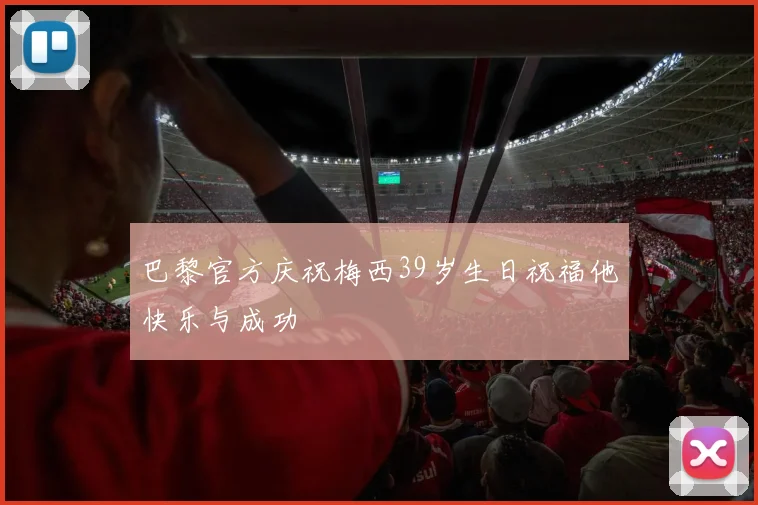 巴黎官方庆祝梅西39岁生日祝福他快乐与成功