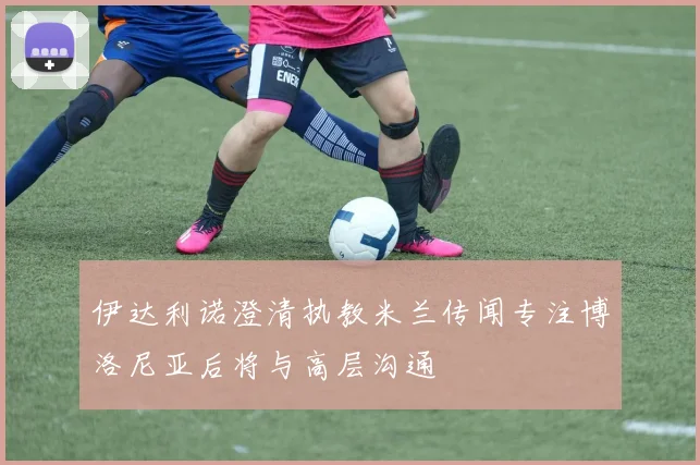 伊达利诺澄清执教米兰传闻专注博洛尼亚后将与高层沟通