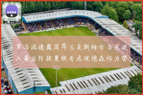 罗马诺透露若昂戈麦斯转会马竞进入最后阶段曼联考虑埃德森作为替代人选