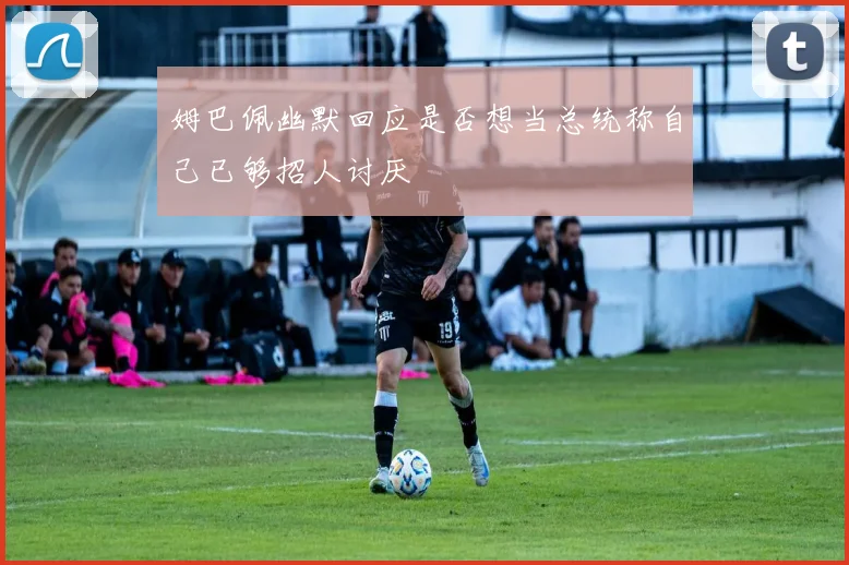 姆巴佩幽默回应是否想当总统称自己已够招人讨厌