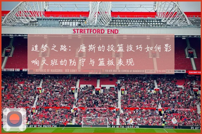 追梦之路：唐斯的投篮技巧如何影响文班的防守与篮板表现