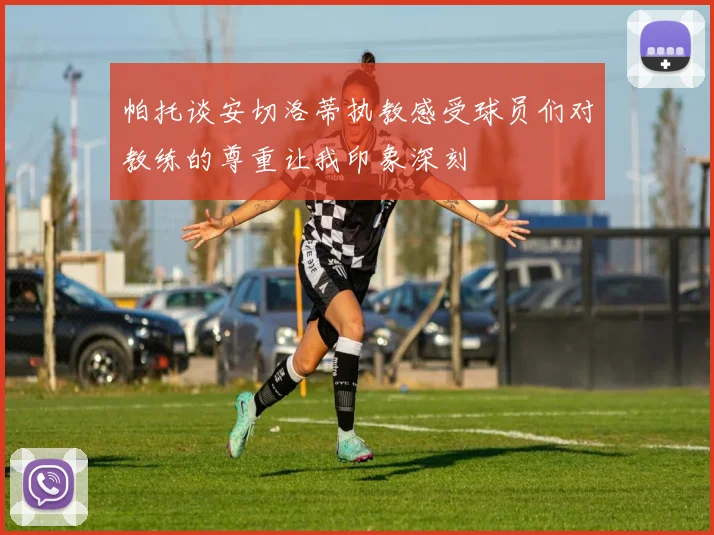 帕托谈安切洛蒂执教感受球员们对教练的尊重让我印象深刻