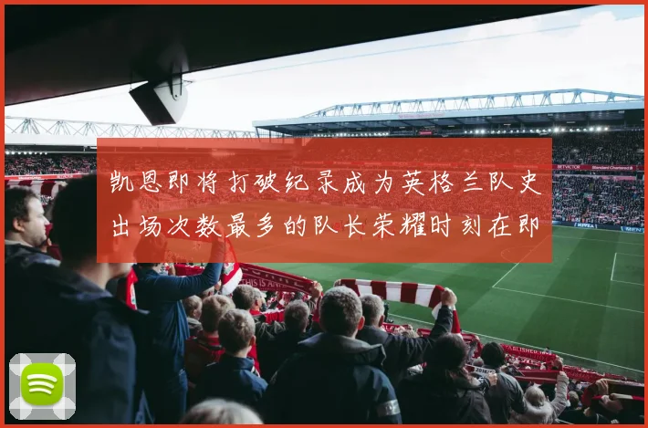 凯恩即将打破纪录成为英格兰队史出场次数最多的队长荣耀时刻在即