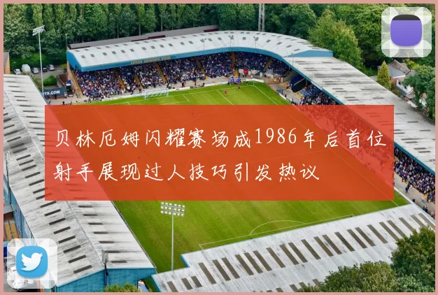 贝林厄姆闪耀赛场成1986年后首位射手展现过人技巧引发热议