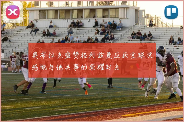 奥布拉克盛赞格列兹曼应获金球奖感慨与他共事的荣耀时光