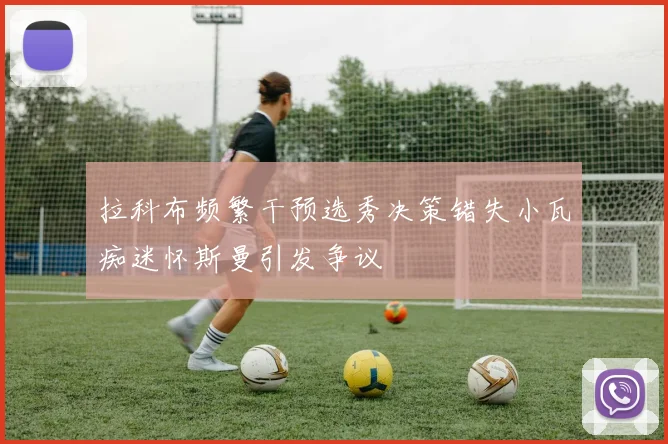拉科布频繁干预选秀决策错失小瓦痴迷怀斯曼引发争议