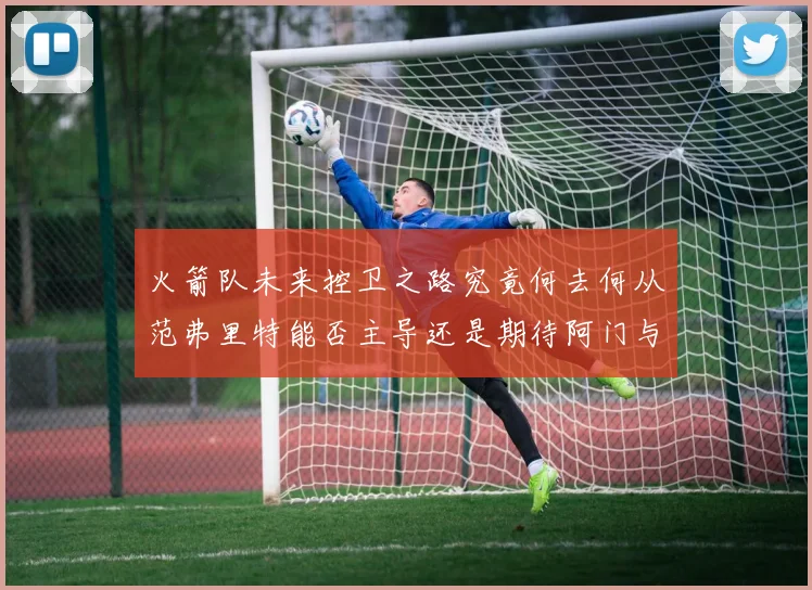 火箭队未来控卫之路究竟何去何从范弗里特能否主导还是期待阿门与谢泼德崛起