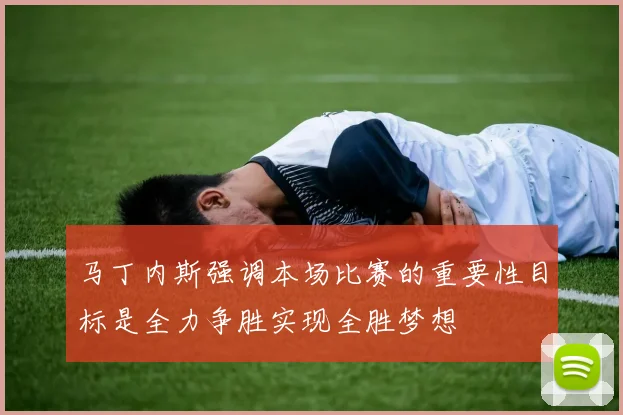 马丁内斯强调本场比赛的重要性目标是全力争胜实现全胜梦想