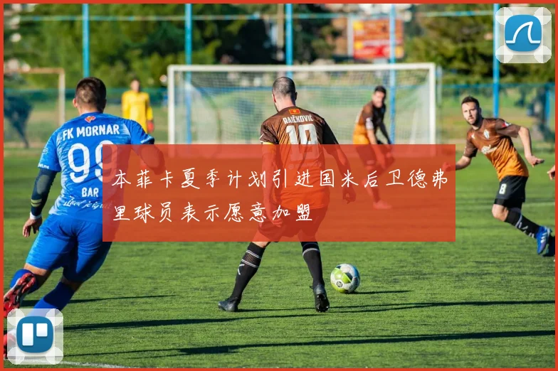 本菲卡夏季计划引进国米后卫德弗里球员表示愿意加盟