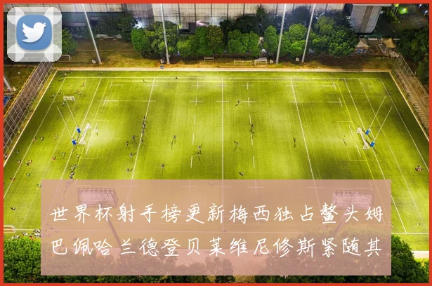 世界杯射手榜更新梅西独占鳌头姆巴佩哈兰德登贝莱维尼修斯紧随其后