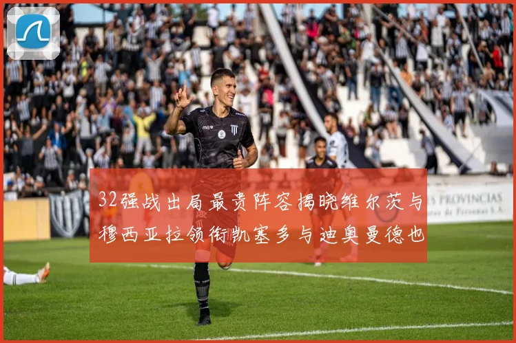 32强战出局最贵阵容揭晓维尔茨与穆西亚拉领衔凯塞多与迪奥曼德也在其中