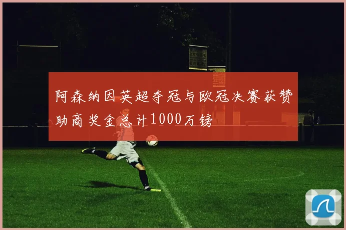 阿森纳因英超夺冠与欧冠决赛获赞助商奖金总计1000万镑