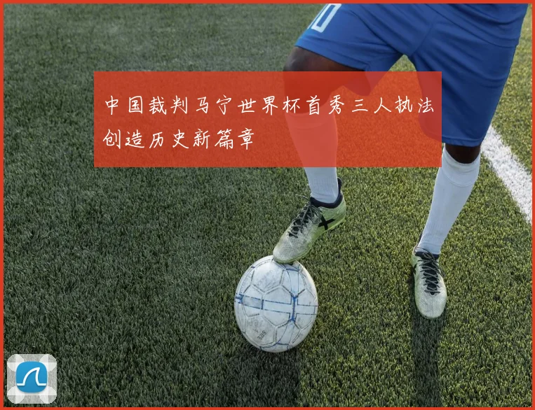 中国裁判马宁世界杯首秀三人执法创造历史新篇章