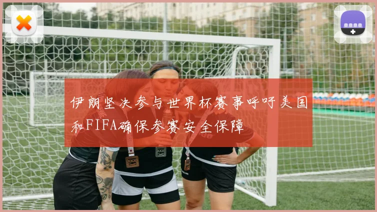 伊朗坚决参与世界杯赛事呼吁美国和FIFA确保参赛安全保障