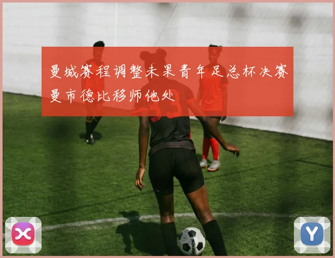 曼城赛程调整未果青年足总杯决赛曼市德比移师他处