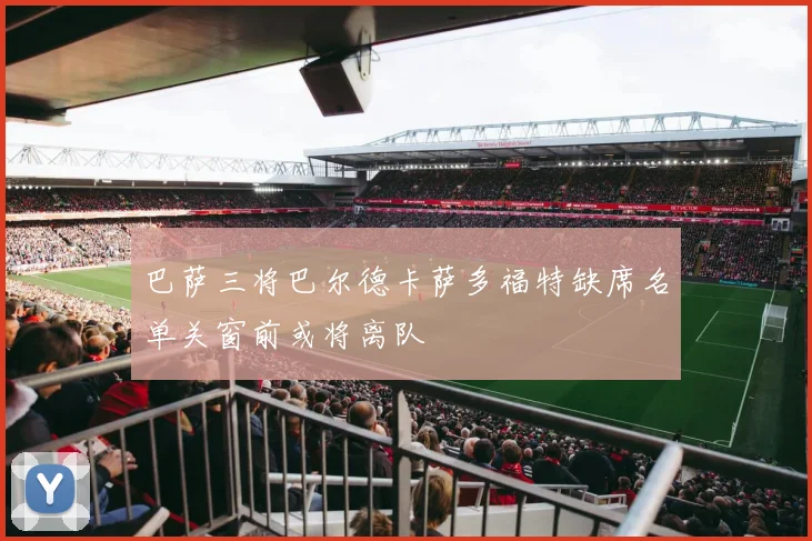 巴萨三将巴尔德卡萨多福特缺席名单关窗前或将离队