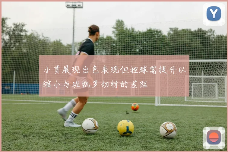 小贾展现出色表现但控球需提升以缩小与班凯罗切特的差距